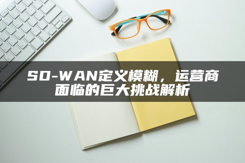 SD-WAN定义模糊，运营商面临的巨大挑战解析