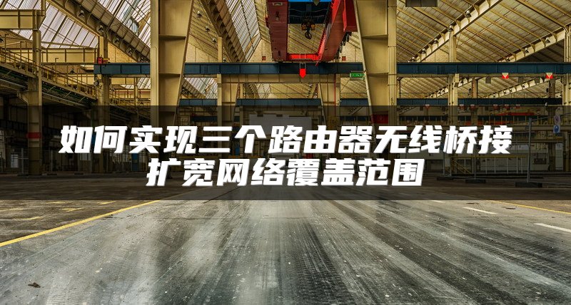 如何实现三个路由器无线桥接扩宽网络覆盖范围