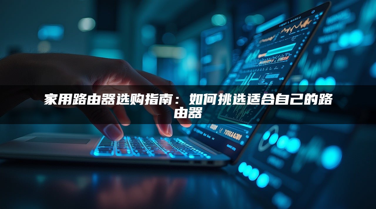 家用路由器选购指南：如何挑选适合自己的路由器