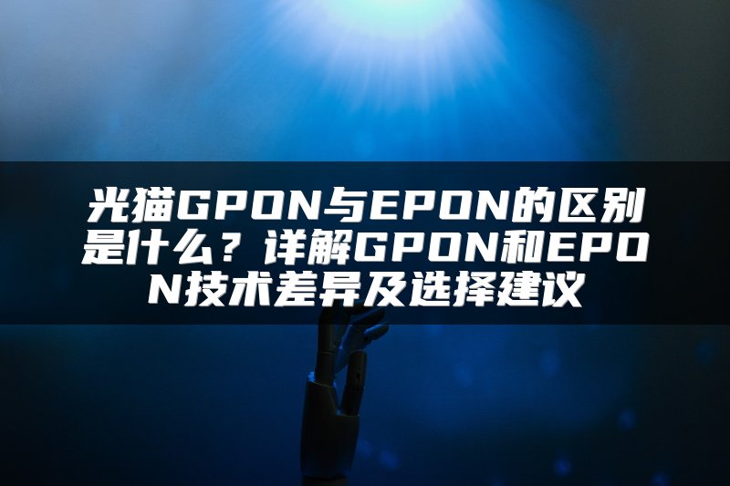 光猫GPON与EPON的区别是什么？详解GPON和EPON技术差异及选择建议
