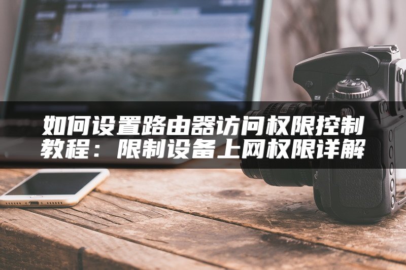 如何设置路由器访问权限控制教程：限制设备上网权限详解