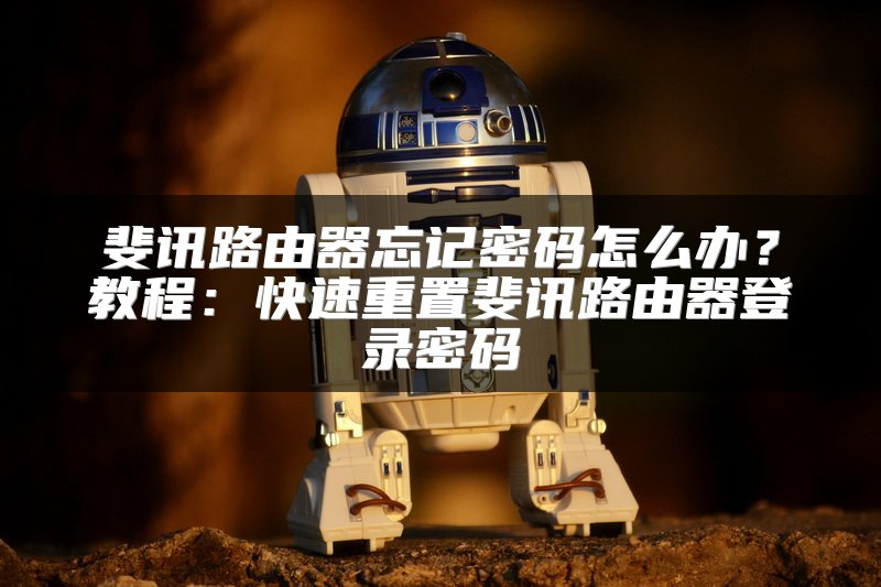 斐讯路由器忘记密码怎么办？教程：快速重置斐讯路由器登录密码