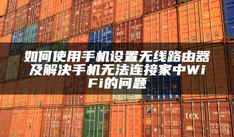 如何使用手机设置无线路由器及解决手机无法连接家中WiFi的问题