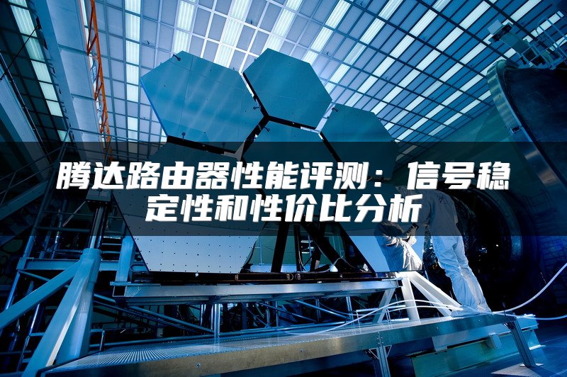 腾达路由器性能评测：信号稳定性和性价比分析