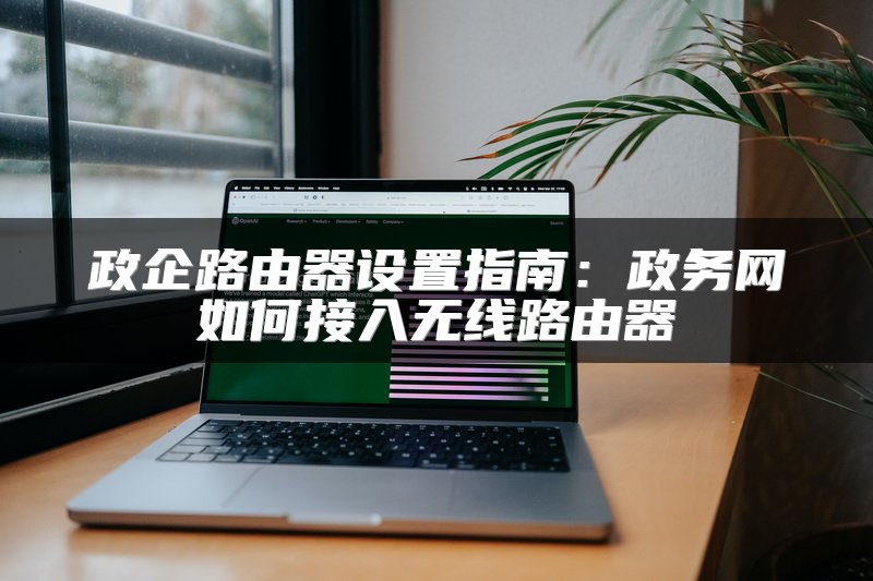 政企路由器设置指南：政务网如何接入无线路由器