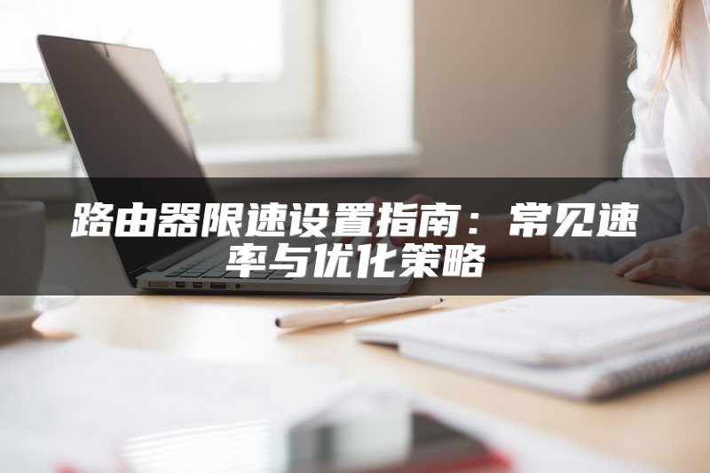 路由器限速设置指南：常见速率与优化策略