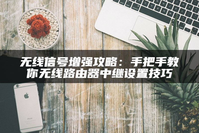 无线信号增强攻略：手把手教你无线路由器中继设置技巧