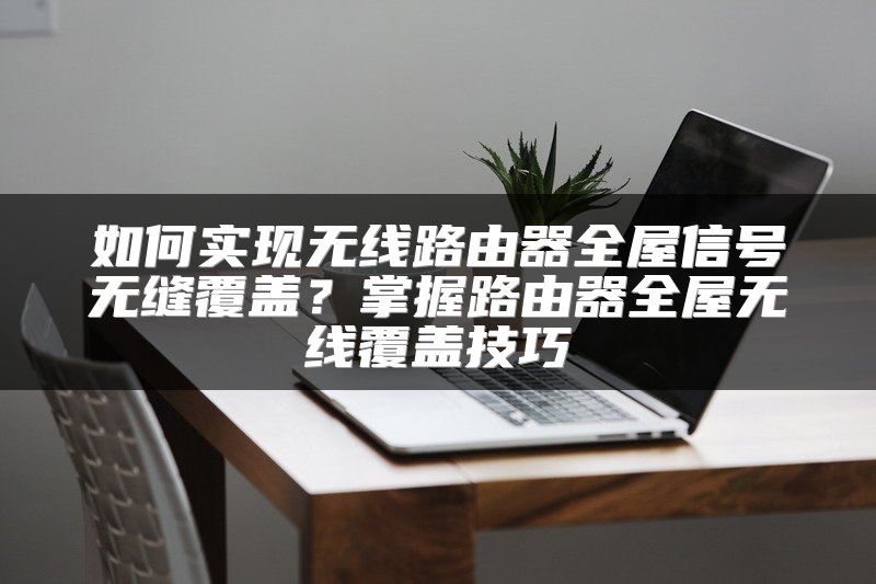 如何实现无线路由器全屋信号无缝覆盖？掌握路由器全屋无线覆盖技巧