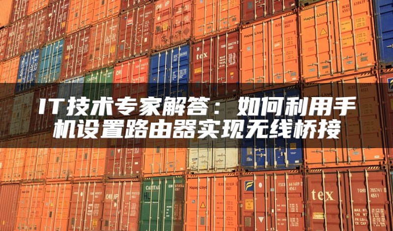 IT技术专家解答：如何利用手机设置路由器实现无线桥接