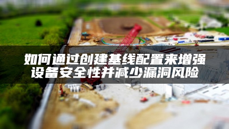 如何通过创建基线配置来增强设备安全性并减少漏洞风险