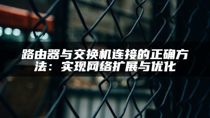 路由器与交换机连接的正确方法：实现网络扩展与优化
