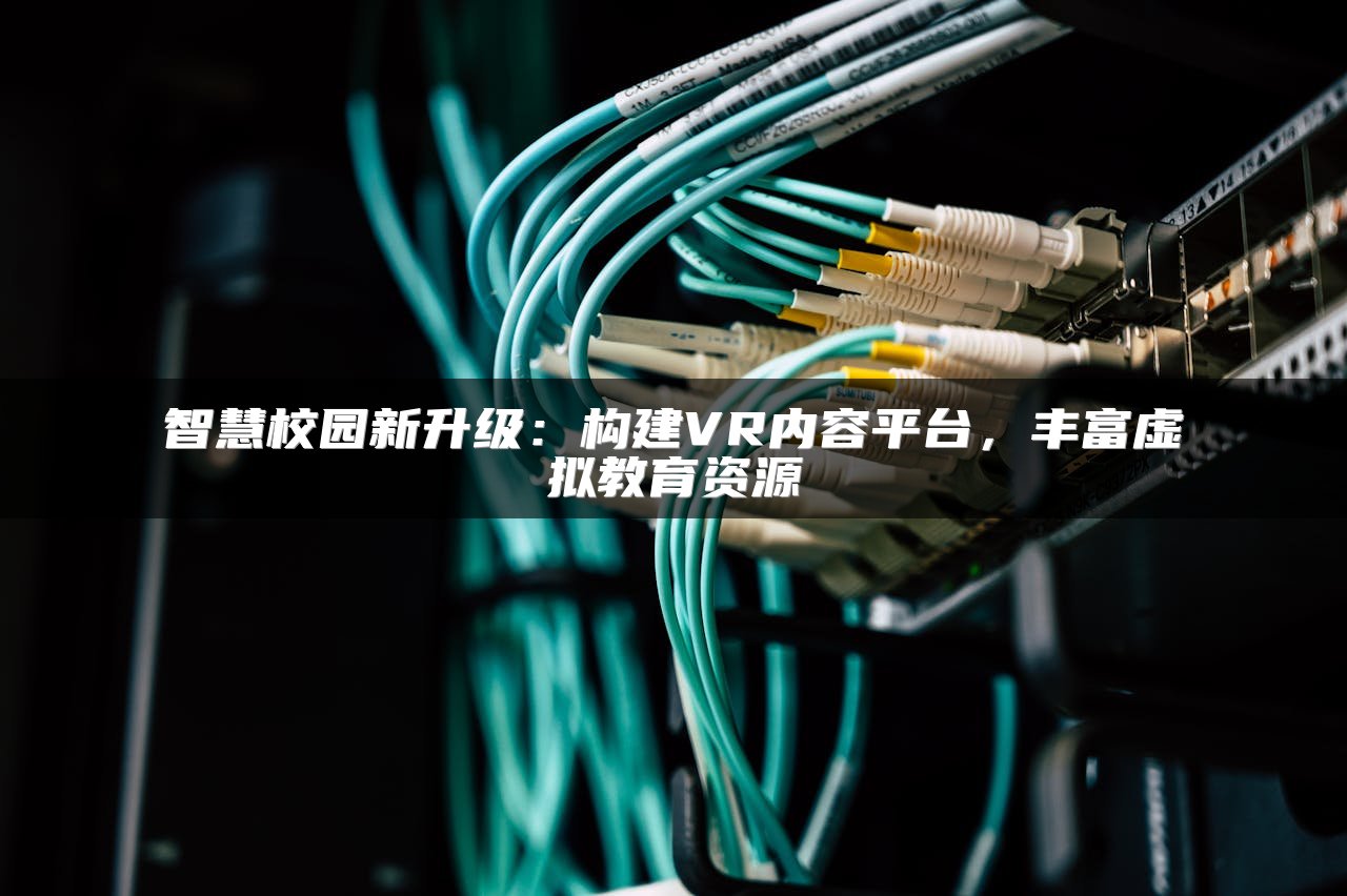 智慧校园新升级：构建VR内容平台，丰富虚拟教育资源