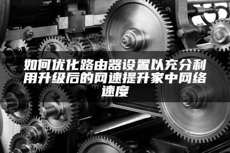 如何优化路由器设置以充分利用升级后的网速提升家中网络速度