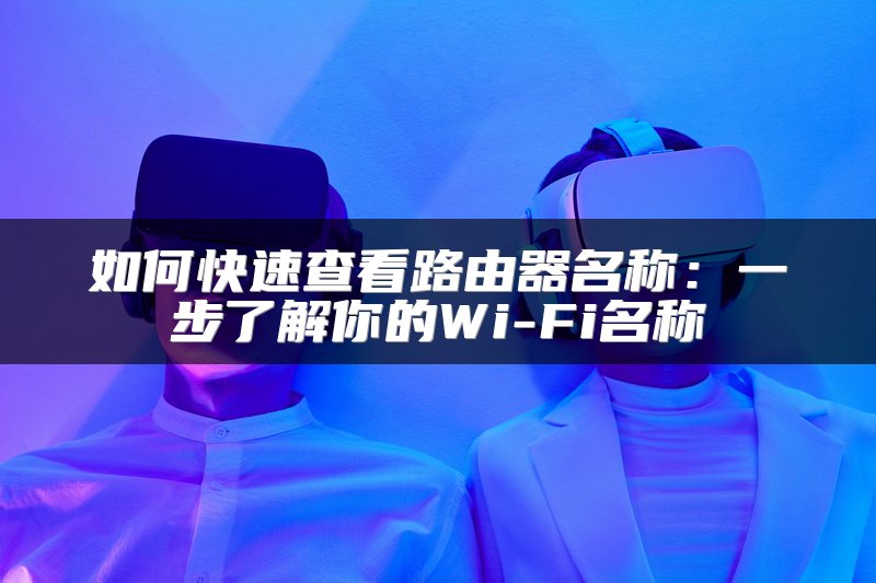 如何快速查看路由器名称：一步了解你的Wi-Fi名称