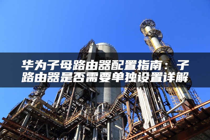 华为子母路由器配置指南：子路由器是否需要单独设置详解