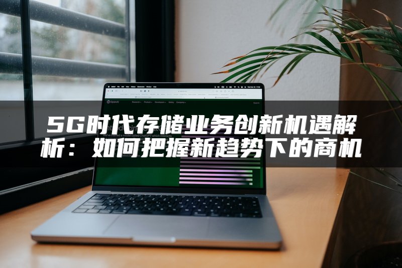 5G时代存储业务创新机遇解析：如何把握新趋势下的商机