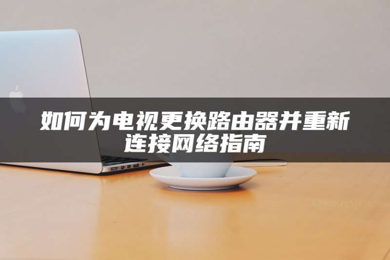 如何为电视更换路由器并重新连接网络指南