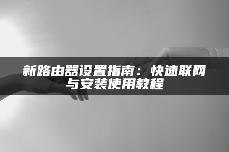 新路由器设置指南：快速联网与安装使用教程