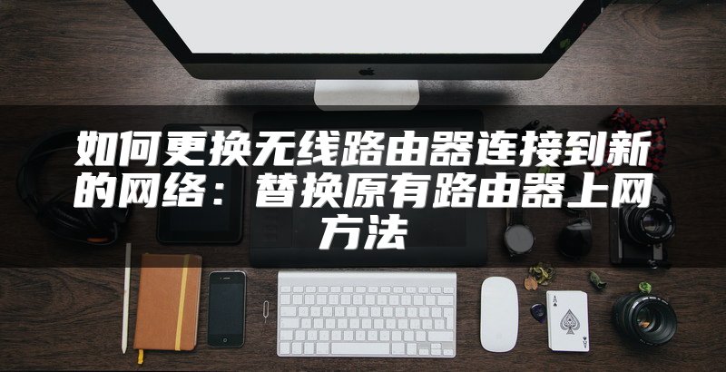如何更换无线路由器连接到新的网络：替换原有路由器上网方法