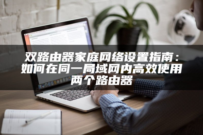 双路由器家庭网络设置指南：如何在同一局域网内高效使用两个路由器