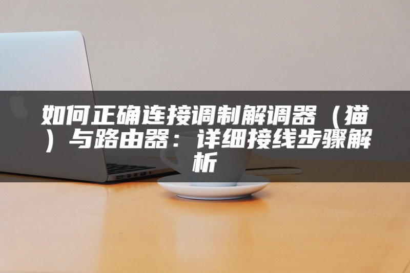 如何正确连接调制解调器（猫）与路由器：详细接线步骤解析