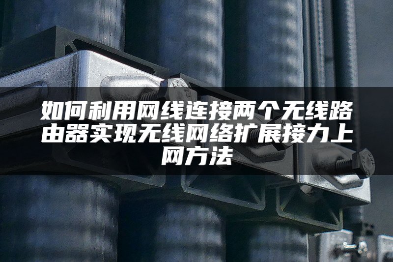 如何利用网线连接两个无线路由器实现无线网络扩展接力上网方法