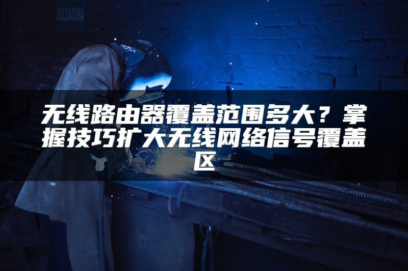 无线路由器覆盖范围多大？掌握技巧扩大无线网络信号覆盖区