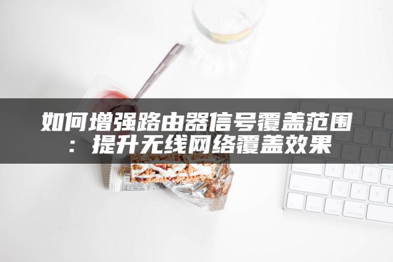 如何增强路由器信号覆盖范围：提升无线网络覆盖效果