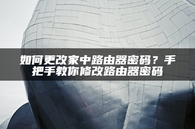 如何更改家中路由器密码？手把手教你修改路由器密码