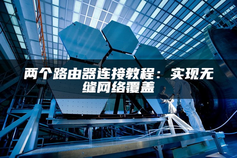 两个路由器连接教程：实现无缝网络覆盖