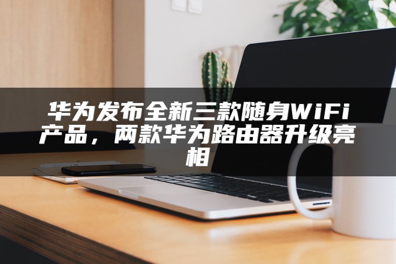 华为发布全新三款随身WiFi产品，两款华为路由器升级亮相