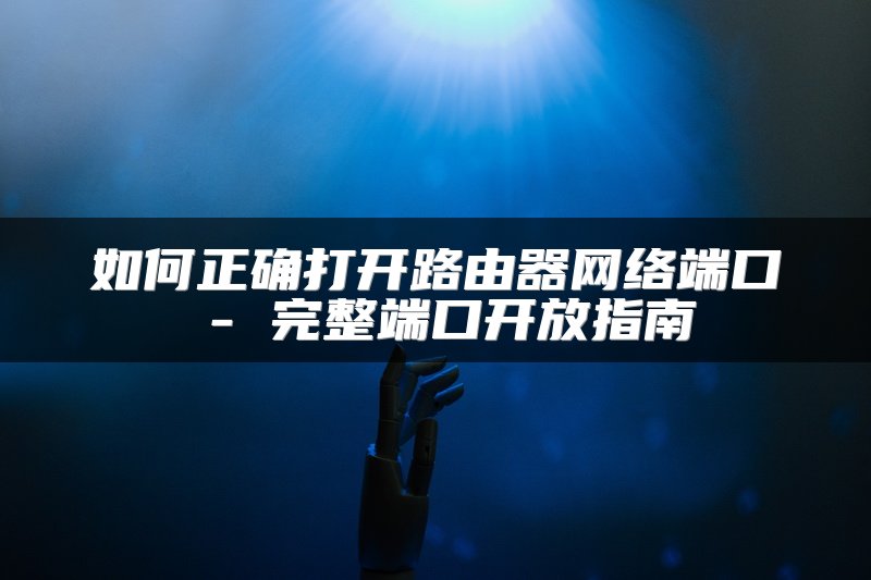 如何正确打开路由器网络端口 - 完整端口开放指南