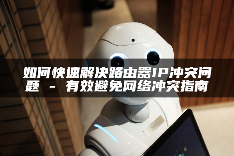 如何快速解决路由器IP冲突问题 - 有效避免网络冲突指南