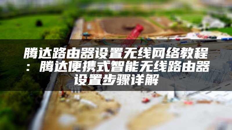 腾达路由器设置无线网络教程：腾达便携式智能无线路由器设置步骤详解