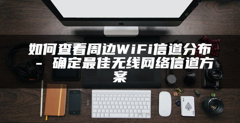 如何查看周边WiFi信道分布 - 确定最佳无线网络信道方案