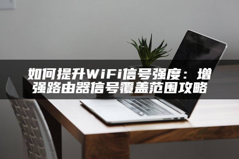 如何提升WiFi信号强度：增强路由器信号覆盖范围攻略