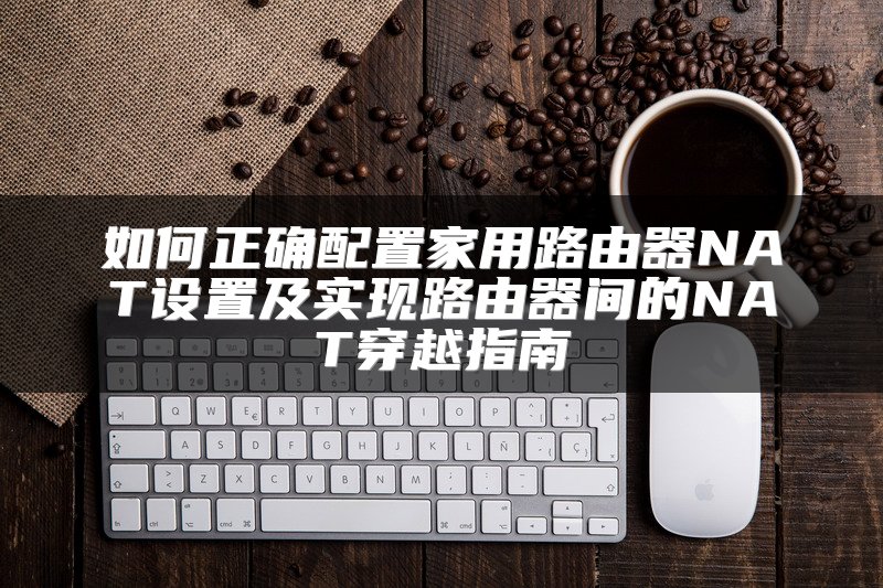 如何正确配置家用路由器NAT设置及实现路由器间的NAT穿越指南