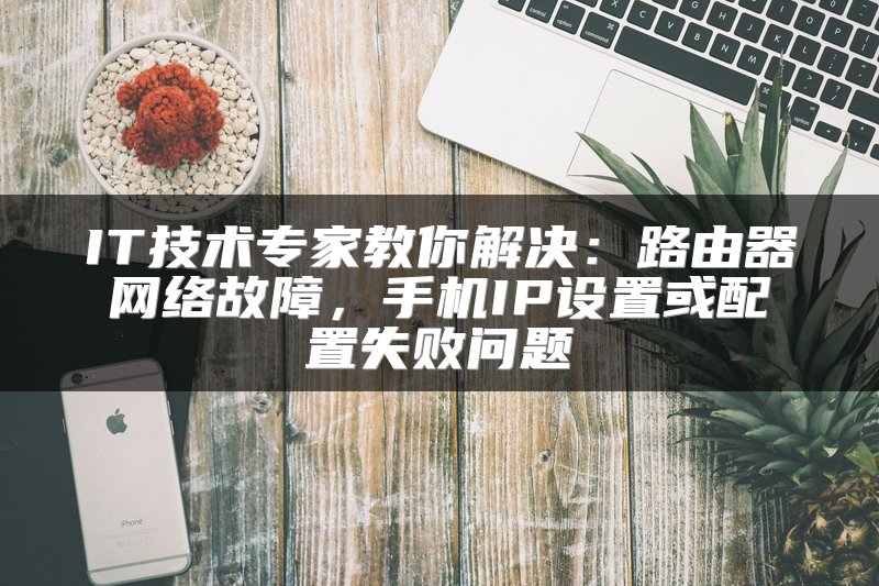 IT技术专家教你解决：路由器网络故障，手机IP设置或配置失败问题