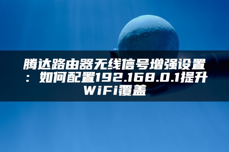腾达路由器无线信号增强设置：如何配置192.168.0.1提升WiFi覆盖