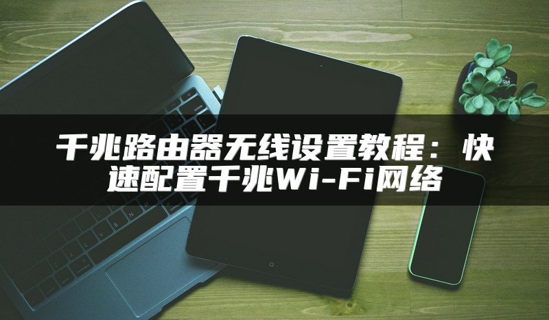 千兆路由器无线设置教程：快速配置千兆Wi-Fi网络