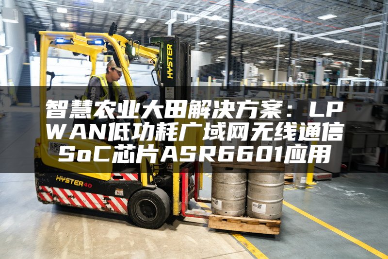 智慧农业大田解决方案：LPWAN低功耗广域网无线通信SoC芯片ASR6601应用