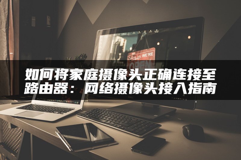 如何将家庭摄像头正确连接至路由器：网络摄像头接入指南