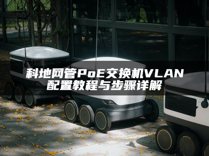 科地网管PoE交换机VLAN配置教程与步骤详解