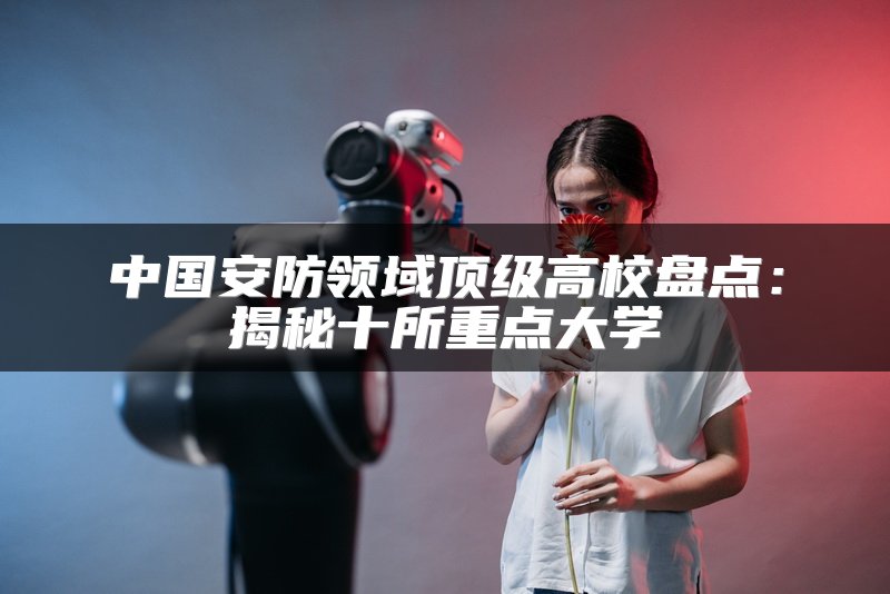 中国安防领域顶级高校盘点：揭秘十所重点大学
