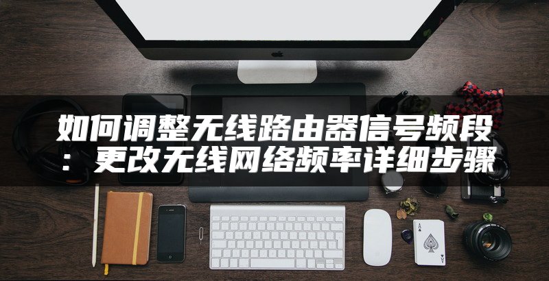如何调整无线路由器信号频段：更改无线网络频率详细步骤