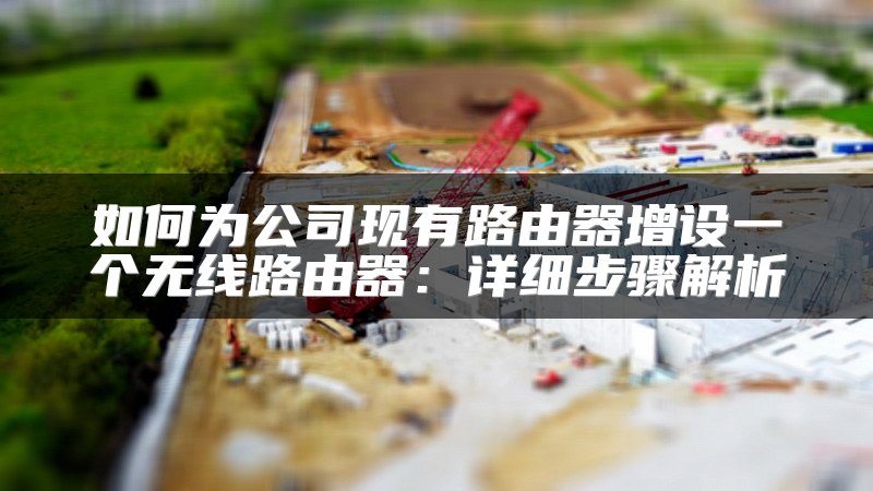 如何为公司现有路由器增设一个无线路由器：详细步骤解析