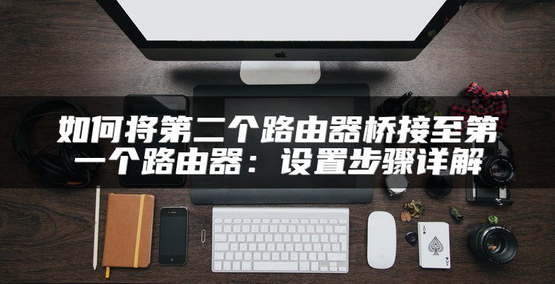 如何将第二个路由器桥接至第一个路由器：设置步骤详解