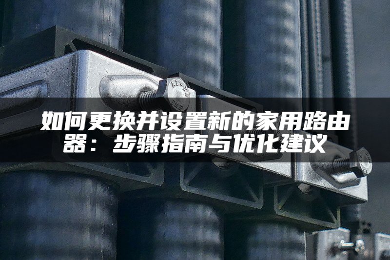 如何更换并设置新的家用路由器：步骤指南与优化建议
