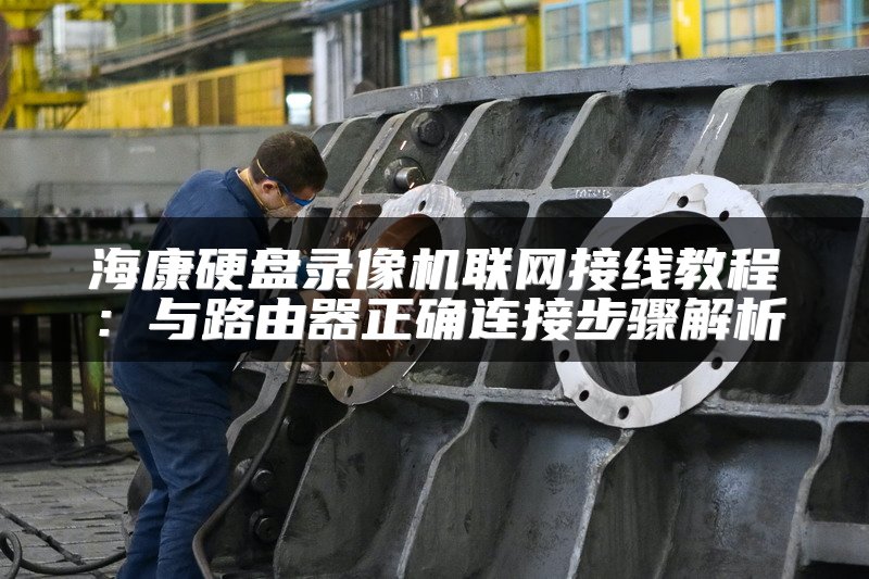 海康硬盘录像机联网接线教程：与路由器正确连接步骤解析