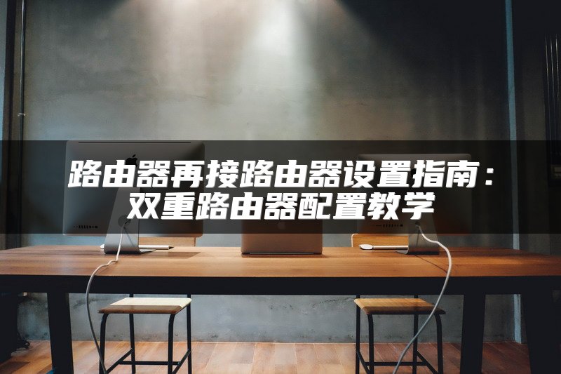 路由器再接路由器设置指南：双重路由器配置教学